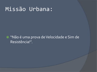 Missão Urbana:
 “Não é uma prova deVelocidade e Sim de
Resistência!”.
 