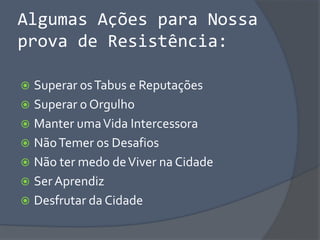 Algumas Ações para Nossa
prova de Resistência:
 Superar osTabus e Reputações
 Superar o Orgulho
 Manter umaVida Intercessora
 NãoTemer os Desafios
 Não ter medo deViver na Cidade
 Ser Aprendiz
 Desfrutar da Cidade
 