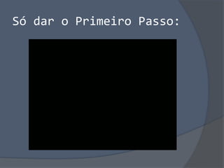 Só dar o Primeiro Passo:
 