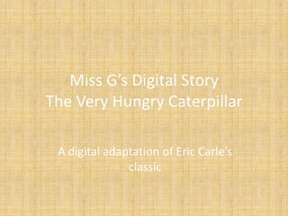Miss G’s Digital StoryThe Very Hungry Caterpillar A digital adaptation of Eric Carle’s classic 