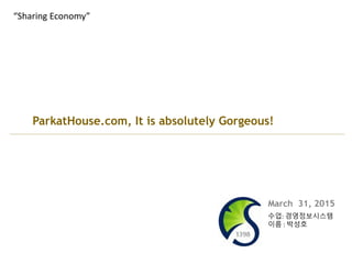 ParkatHouse.com, It is absolutely Gorgeous!
“Sharing Economy”
March 31, 2015
수업: 경영정보시스템
이름 : 박성호
 