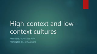 High-context and low-
context cultures
PRESENTED TO= MISS HINA
PRESENTED BY= UZMA RANI
 