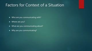 Factors for Context of a Situation
 Who are you communicating with?
 Where are you?
 What are you communicating about?
 Why are you communicating?
 