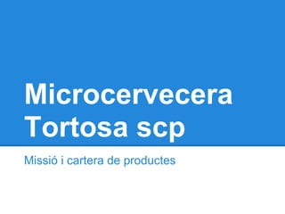 Microcervecera
Tortosa scp
Missió i cartera de productes
 