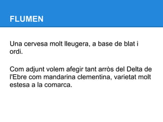 FLUMEN

Una cervesa molt lleugera, a base de blat i
ordi.

Com adjunt volem afegir tant arròs del Delta de
l'Ebre com mandarina clementina, varietat molt
estesa a la comarca.
 