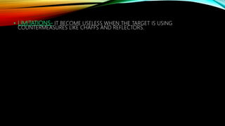 • LIMITATIONS- IT BECOME USELESS WHEN THE TARGET IS USING
COUNTERMEASURES LIKE CHAFFS AND REFLECTORS.
 