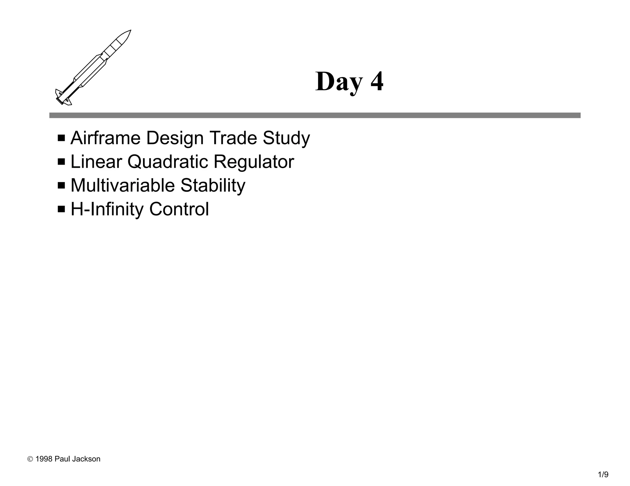 Day 4
           Airframe Design Trade Study
           Linear Quadratic Regulator
           Multivariable Stability
           H-Infinity Control




© 1998 Paul Jackson

                                                 1/9
 