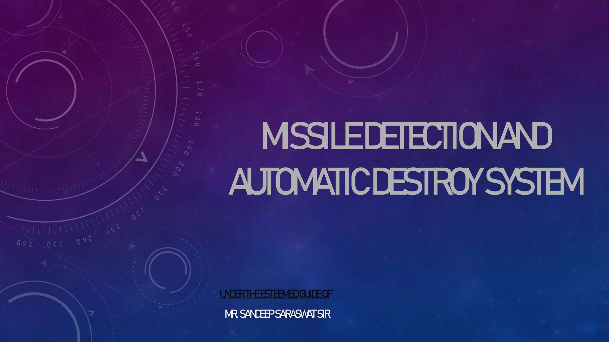 MISSILEDETECTIONAND
AUTOMATICDESTROYSYSTEM
UNDERTHEESTEEMEDGUIDEOF
MR.SANDEEPSARASWATSIR
 