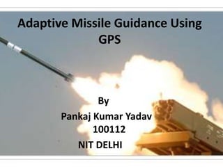 Adaptive Missile Guidance Using
GPS
By
Pankaj Kumar Yadav
100112
NIT DELHI
 
