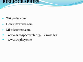 BIBLIOGRAPHIES
 Wikipedia.com
 Howstuffworks.com
 Missilesthreat.com
 www.aerospaceweb.org/.../ missiles
 www.wa3key.com
 