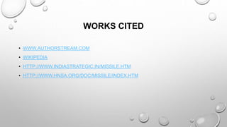 WORKS CITED
• WWW.AUTHORSTREAM.COM
• WIKIPEDIA
• HTTP://WWW.INDIASTRATEGIC.IN/MISSILE.HTM
• HTTP://WWW.HNSA.ORG/DOC/MISSILE/INDEX.HTM
 