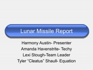 Lunar Missile Report Harmony Austin- Presenter Amanda Havenstrite- Techy Lexi Stough-Team Leader Tyler “Cleatus” Shaull- Equation 