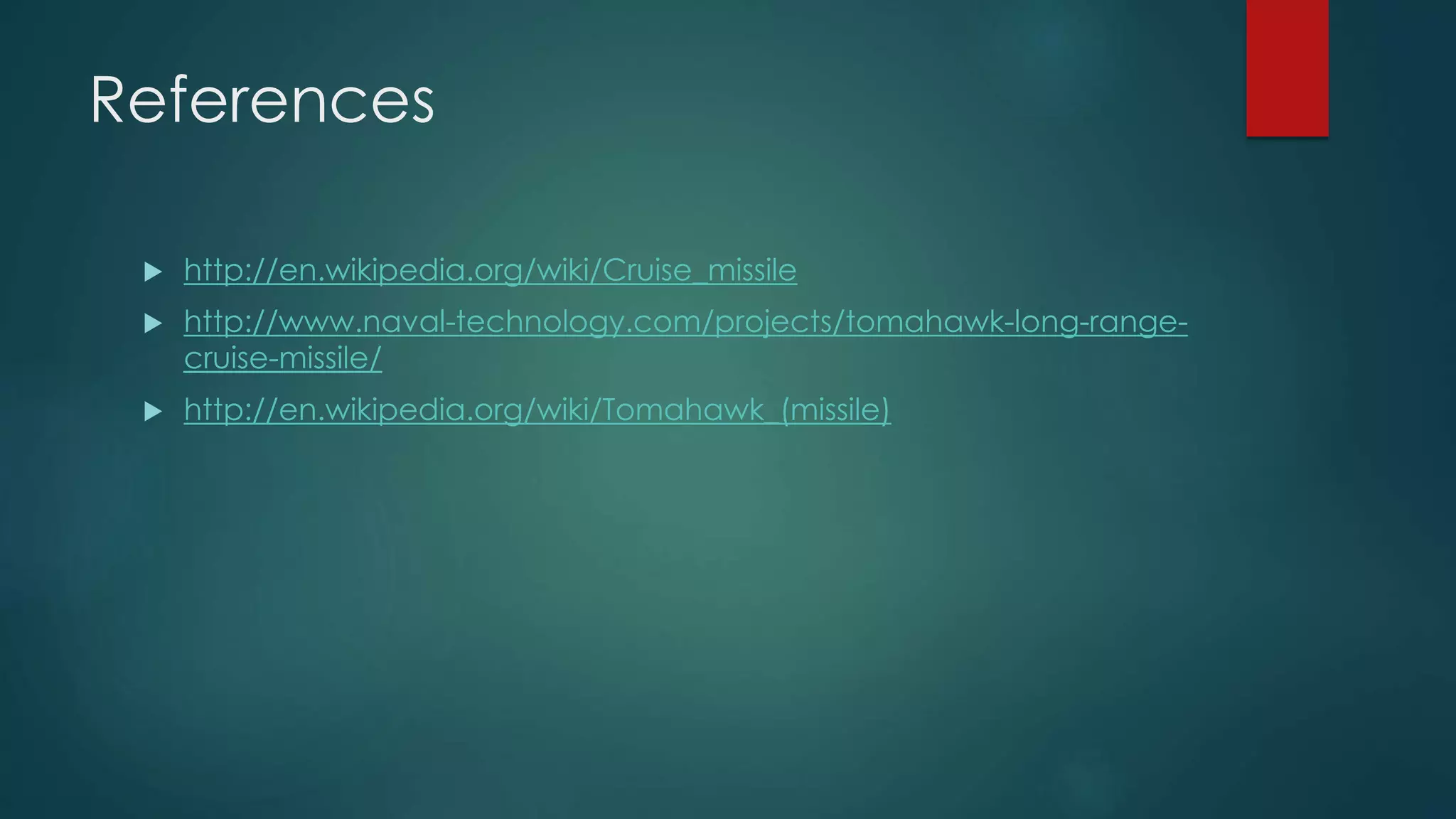 References
 http://en.wikipedia.org/wiki/Cruise_missile
 http://www.naval-technology.com/projects/tomahawk-long-range-
cruise-missile/
 http://en.wikipedia.org/wiki/Tomahawk_(missile)
 