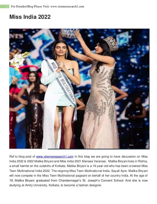 1 For Detailed Blog Please Visit: www.xtremeresearch1.com
Miss India 2022
Ref to blog post of www.xtremeresearch1.com In this blog we are going to have discussion on Miss
India 2022 & 2022 Malika Biryani and Miss India 2021 Manasa Varanasi. Malika Biryani lives in Rishra,
a small hamlet on the outskirts of Kolkata. Malika Biryani is a 19-year-old who has been crowned Miss
Teen Multinational India 2022. The reigning Miss Teen Multinational India, Sayali Ayre. Malika Biryani
will now compete in the Miss Teen Multinational pageant on behalf of her country India. At the age of
18, Malika Biryani graduated from Chandannagar’s St. Joseph’s Convent School. And she is now
studying at Amity University, Kolkata, to become a fashion designer.
 