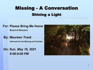 Missing - A Conversation
Shining a Light
For: Please Bring Me Home
Board of Directors
By: Maureen Trask
Advocate for the Missing and Families
On: Sun. May 16, 2021
8:00-9:00 PM
1
 