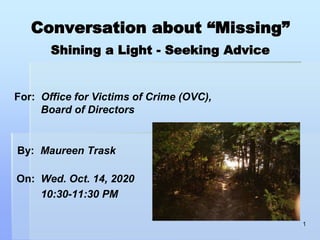Conversation about “Missing”
Shining a Light - Seeking Advice
For: Office for Victims of Crime (OVC),
Board of Directors
By: Maureen Trask
On: Wed. Oct. 14, 2020
10:30-11:30 PM
1
 