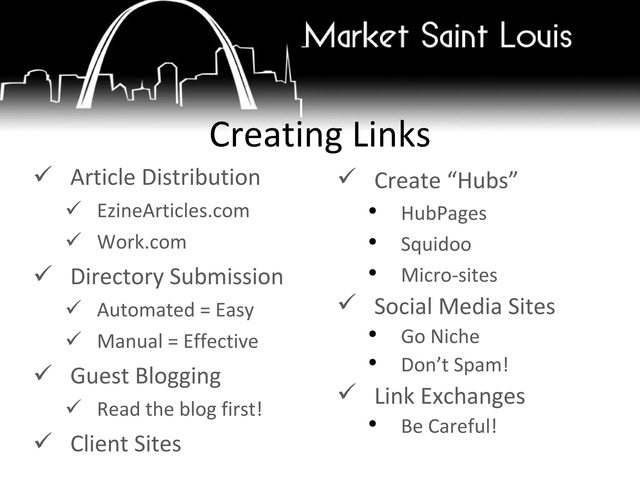 Article Distribution  EzineArticles.com Work.com Directory Submission Automated = Easy Manual = Effective  Guest Blogging Read the blog first! Client Sites Creating Links Create “Hubs” HubPages Squidoo Micro-sites Social Media Sites  Go Niche Don’t Spam! Link Exchanges Be Careful! 