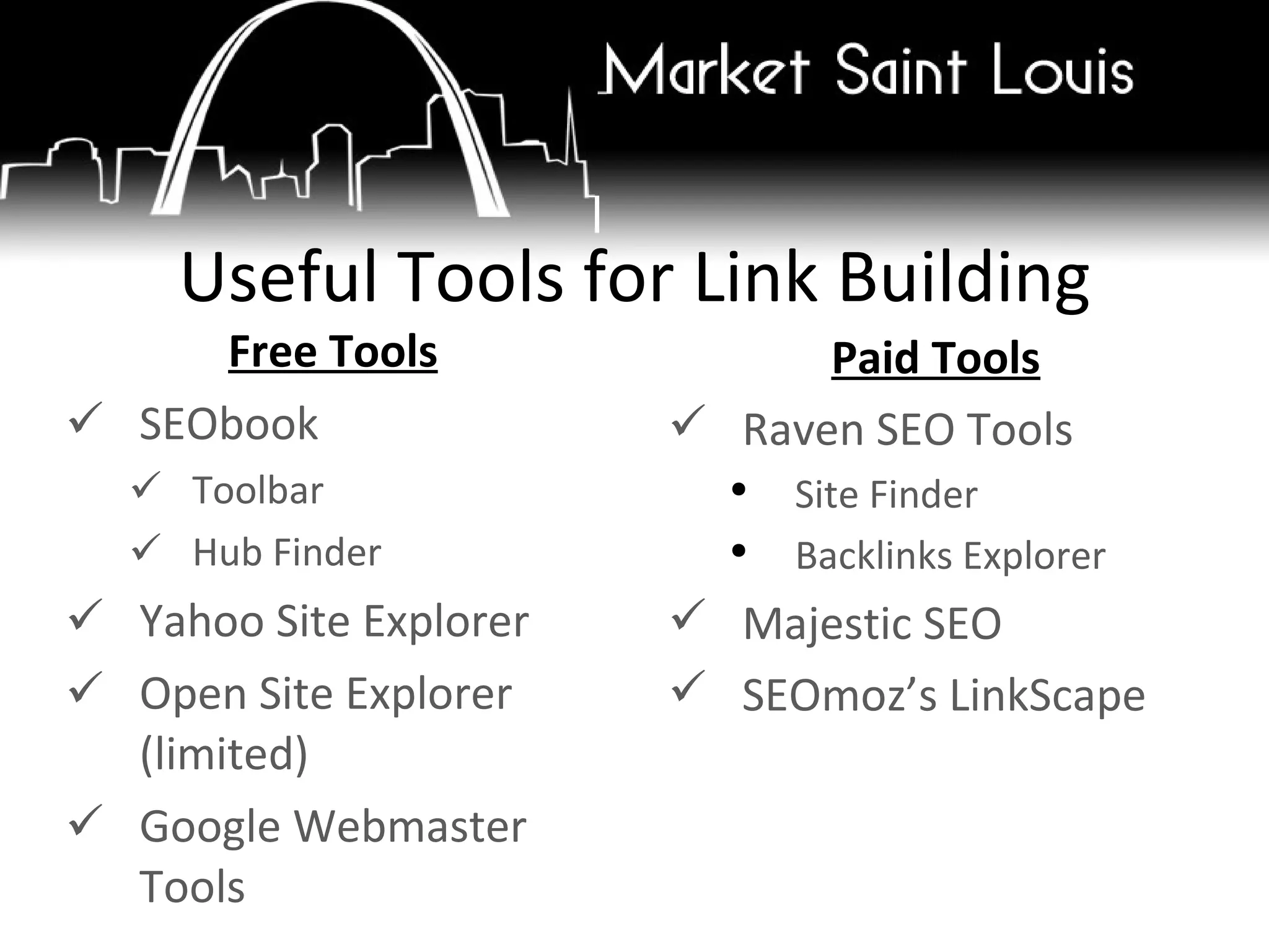 Free Tools SEObook Toolbar Hub Finder Yahoo Site Explorer Open Site Explorer (limited) Google Webmaster Tools Useful Tools for Link Building Paid Tools Raven SEO Tools Site Finder Backlinks Explorer Majestic SEO SEOmoz’s LinkScape 