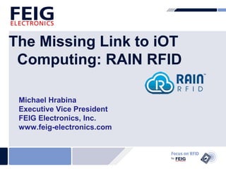 The Missing Link to iOT 
Computing: RAIN RFID 
Michael Hrabina 
Executive Vice President 
FEIG Electronics, Inc. 
www.feig-electronics.com 
 