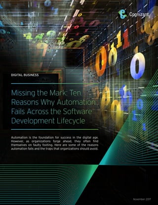 Missing the Mark: Ten
Reasons Why Automation
Fails Across the Software
Development Lifecycle
Automation is the foundation for success in the digital age.
However, as organizations forge ahead, they often find
themselves on faulty footing. Here are some of the reasons
automation fails and the traps that organizations should avoid.
November 2017
DIGITAL BUSINESS
 