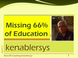 Missing 66%
          of Education style
             Click to edit Master subtitle


           kenablersys
25MAY12




          BA & RE Coaching Kenablersys       1
 