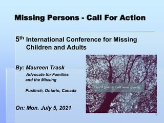 Missing Persons - Call For Action
5th International Conference for Missing
Children and Adults
By: Maureen Trask
Advocate for Families
and the Missing
Puslinch, Ontario, Canada
On: Mon. July 5, 2021
1
 