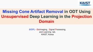 Missing Cone Artifact Removal in ODT Using
Unsupervised Deep Learning in the Projection
Domain
BISPL - BioImaging, Signal Processing,
and Learning lab.
KAIST, Korea
 