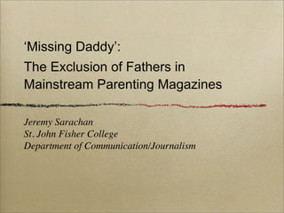 ‘Missing Daddy’:
The Exclusion of Fathers in
Mainstream Parenting Magazines

Jeremy Sarachan
St. John Fisher College
Department of Communication/Journalism
 