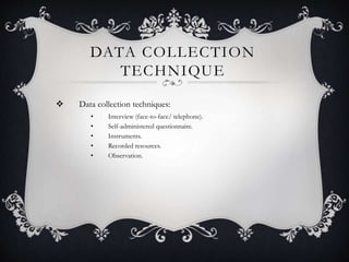 DATA COLLECTION
TECHNIQUE
 Data collection techniques:
• Interview (face-to-face/ telephone).
• Self-administered questionnaire.
• Instruments.
• Recorded resources.
• Observation.
 