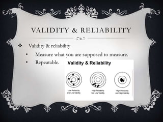 VALIDITY & RELIABILITY
 Validity & reliability
• Measure what you are supposed to measure.
• Repeatable.
 