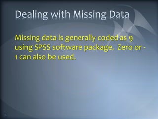 Missing data is generally coded as 9
using SPSS software package. Zero or -
1 can also be used.
1
 