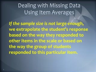 If the sample size is not large enough,
we extrapolate the student’s response
based on the way they responded to
other items in the scale or based on
the way the group of students
responded to this particular item.
1
 