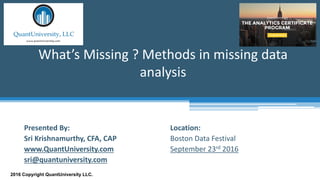 Location:
Boston Data Festival
September 23rd 2016
What’s Missing ? Methods in missing data
analysis
2016 Copyright QuantUniversity LLC.
Presented By:
Sri Krishnamurthy, CFA, CAP
www.QuantUniversity.com
sri@quantuniversity.com
 