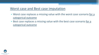 • Worst case replaces a missing value with the worst case scenario for a
categorical outcome
• Best case replaces a missing value with the best case scenario for a
categorical outcome
Worst case and Best case imputation
 