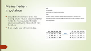Mean/median
imputation
 calculate the mean/median of the non-
missing column values in a column and then
replace the missing values within each
column separately and independently from
the others.
 It can only be used with numeric data.
 