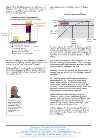 A typical ‘Activity Based Costing’ analysis for a Utility is shown in
the diagram below. It reveals that a customer doesn't have to be
a rogue to be unprofitable – too many interactions with the
business soon wipes out profits.
And when an analysis of the real profitability of every customer is
undertaken a universal law of business is always revealed - not all
customers are created equal in the sight of the supplier.
They behave differently from one another and have a variety of
characteristics, so they generate different costs and net margins.
Some are highly profitable, others are spectacularly unprofitable,
and many lie in-between.
Another typical analysis from a Utility is shown in the diagram
below.
This curve captures the attributes of customers concerning
behaviours that drive costs into the business. If we add to this data
the attributes that Big Data captures about customers then we can
get beyond revenue and gross margin and predict the real
profitability (net margins) of customers based on a host of
attributes.
The marriage of cost information and marketing data is one made
in heaven. But although they make a perfect couple, surprisingly it
is only recently that the right combination of analytical tools have
become available that work together with ease.
Uncovering, simulating and predicting net margins provide the
knowledge that will be the source of significant competitive
differentiation.
And if this wasn’t enough, an added benefit of the customer
profitability analysis is that it highlights the costs of poorly
designed internal processes. As the true costs of processes
emerge, managers can sense which costs are suspiciously high.
This triggers a cycle of further investigation, problem identification
and process improvement, thereby correcting profit-harming
defects that would otherwise continue undetected.
Big Data undoubtedly leads to opportunities for revenue
enhancement, but as net margins have little correlation with
revenue or gross margins, wrong interpretation of Big Data could
risk cost escalation. For businesses with tight margins,
understanding and controlling costs can have as much or more
influence on profits as can increased revenues.
Combining Big Data with a clear understanding of how costs are
driven in the business provides the winning formula. Once you
determine true net margins then you have found the missing
dimension of Big Data.
CostPerform Ltd PO Box 290, St Neots, Cambs, PE19 7NA
+44 (0)3 303 305 307 enquiries@costperform.co.uk www.costperform.co.uk
Head Office: QPRCostControl BV, The Netherlands, +31 347 355 023, www.costperform.com
USA & Americas: 111 S. Calvert Street, Suite 2700, Baltimore, Maryland 21202, United States, +1 410 385 5325
Asia Pacific: 8 / 350 Collins Street, 3000, Melbourne, Australia, +61 418532287
Reg No. 7601039 Reg Office: 4 Fenice Court, Phoenix Business Park, Eaton Socon, St Neots, PE19 8EP
Brian Plowman is Managing
Director of CostPerform Ltd
the UKI marketing, sales and
implementation support
channel for the Activity Based
Costing, Analysis and
Modelling software tool
CostPerform.
 