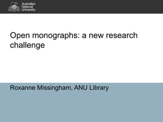 Open monographs: a new research
challenge
Roxanne Missingham, ANU Library
 