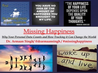 Missing Happiness
Why Your Personal Data Counts and How Tracking it Can Change the World
Dr. Armaan Singh/ @drarmaansingh / #missinghappiness
 