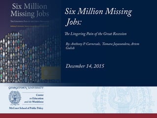 Six Million Missing
Jobs:
The Lingering Pain of the Great Recession
By: Anthony P. Carnevale, Tamara Jayasundera, Artem
Gulish
December 14, 2015
 