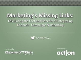 Marketing’s Missing Links:
   Calculating the Cost and Benefits of Integrating
          Channels, Campaigns & Reporting


                       #ActOnSW


Presented by                           Sponsored by
 