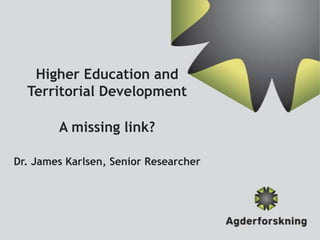 Higher Education and
  Territorial Development

        A missing link?

Dr. James Karlsen, Senior Researcher
 