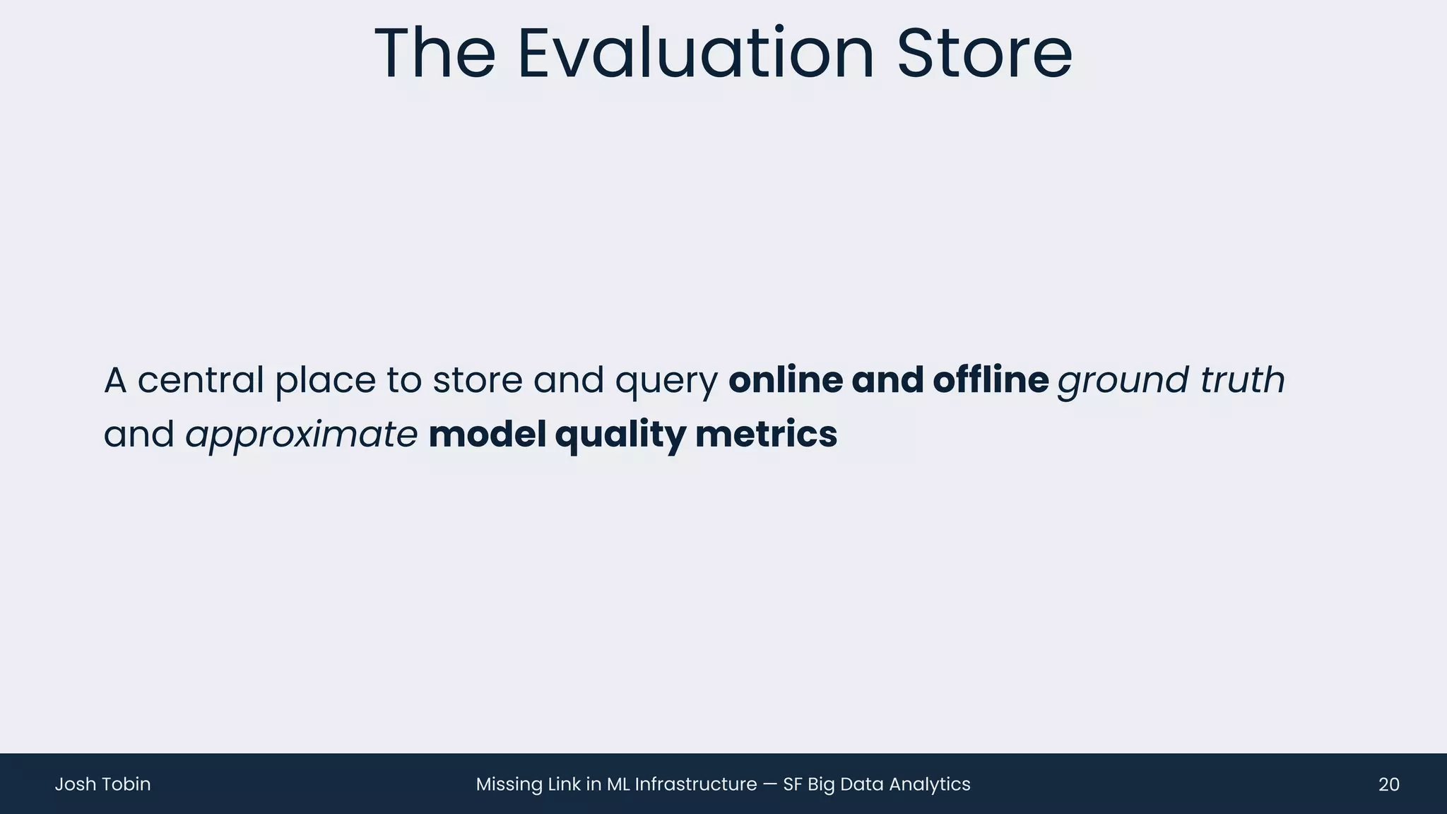 Missing Link in ML Infrastructure — SF Big Data Analytics
Josh Tobin
A central place to store and query online and offline ground truth
and approximate model quality metrics
The Evaluation Store
20
 