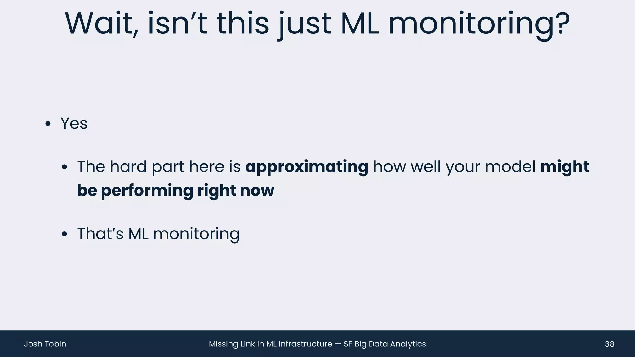 Missing Link in ML Infrastructure — SF Big Data Analytics
Josh Tobin
• Yes
• The hard part here is approximating how well your model might
be performing right now
• That’s ML monitoring
Wait, isn’t this just ML monitoring?
38
 