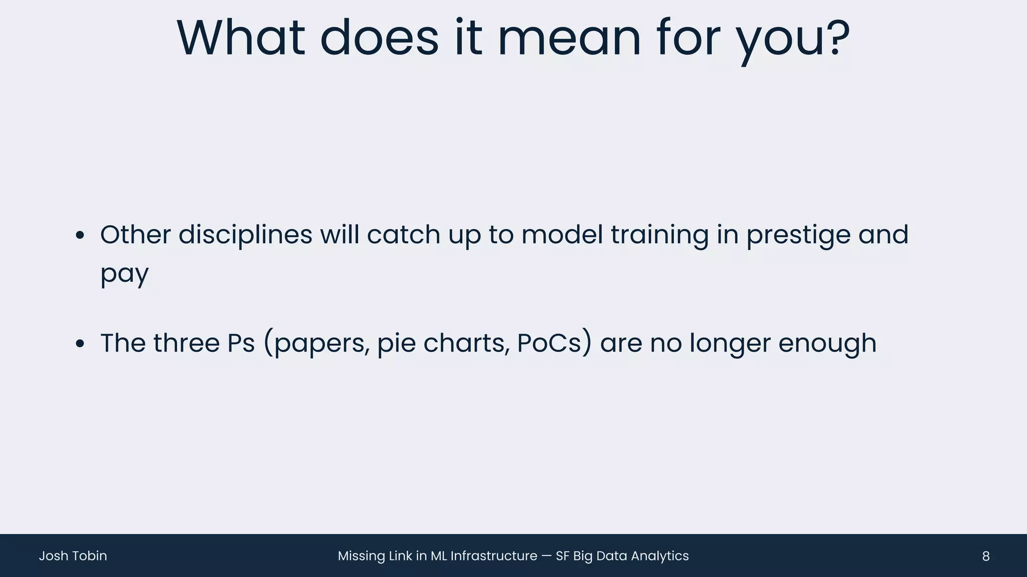 Missing Link in ML Infrastructure — SF Big Data Analytics
Josh Tobin
• Other disciplines will catch up to model training in prestige and
pay
• The three Ps (papers, pie charts, PoCs) are no longer enough
What does it mean for you?
8
 