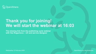 OpenAthens is a Jisc enterprise
Thank you for joining!
We will start the webinar at 16:03
Wednesday 12 February 2020
The missing link from the publishing cycle webinar
with Vee Rogacheva – UX and service designer
 