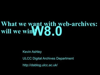 What we want with web-archives: will we win? Kevin Ashley ULCC Digital Archives Department http://dablog.ulcc.ac.uk/ W8.0 