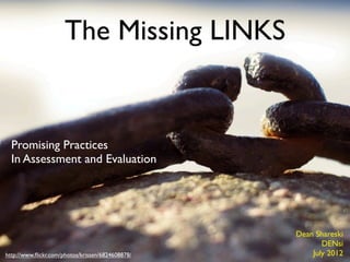 The Missing LINKS


  Promising Practices
  In Assessment and Evaluation




                                                  Dean Shareski
                                                         DENsi
http://www.ﬂickr.com/photos/krissen/6824608878/       July 2012
 