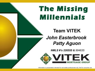 The Missing 
Millennials 
Team VITEK 
John Easterbrook 
Patty Aguon 
NMLS #’s 226555 & 994635 
Information in presentation intended for real estate professionals only. Not for consumer use. 
 