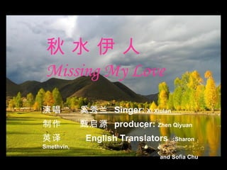 秋 水 伊 人 Missing My Love 演唱  奚秀兰  Singer:  Xi Xiulan 制作  甄启源  producer:  Zhen Qiyuan 英译  English Translators  :Sharon Smethvin, and Sofia Chu 