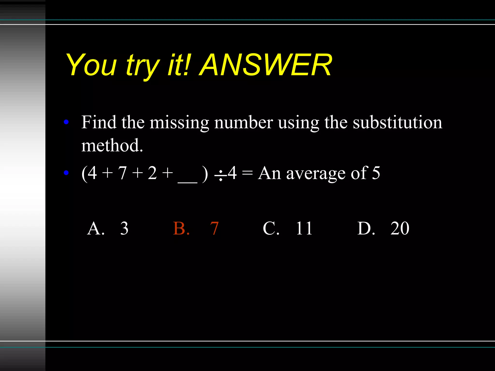 You try it! ANSWER
• Find the missing number using the substitution
  method.
• (4 + 7 + 2 + __ ) 4 = An average of 5

   A. 3      B.   7      C. 11       D. 20
 